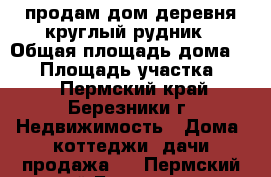 продам дом деревня круглый рудник › Общая площадь дома ­ 24 › Площадь участка ­ 10 - Пермский край, Березники г. Недвижимость » Дома, коттеджи, дачи продажа   . Пермский край,Березники г.